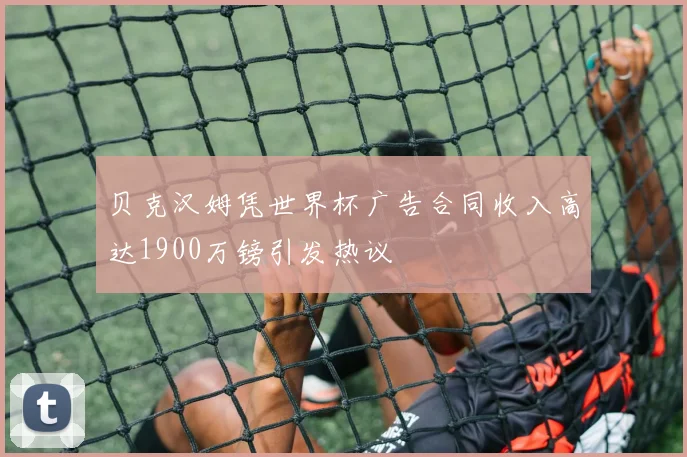 贝克汉姆凭世界杯广告合同收入高达1900万镑引发热议