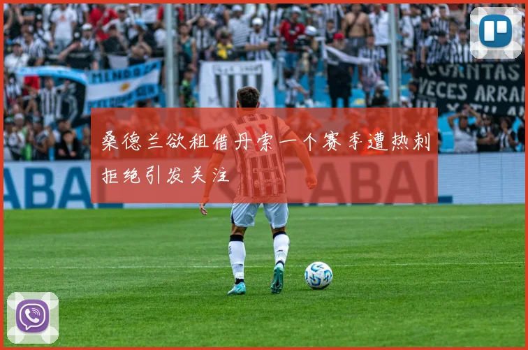 桑德兰欲租借丹索一个赛季遭热刺拒绝引发关注