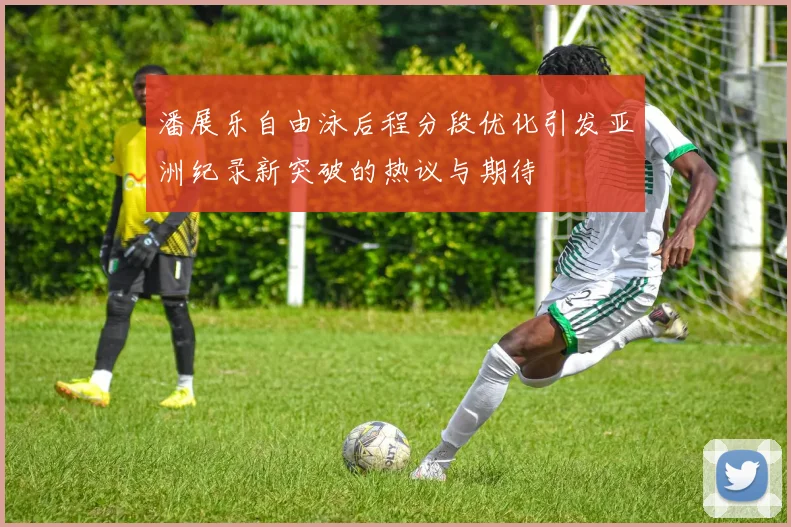 潘展乐自由泳后程分段优化引发亚洲纪录新突破的热议与期待