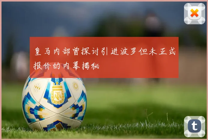 皇马内部曾探讨引进波罗但未正式报价的内幕揭秘