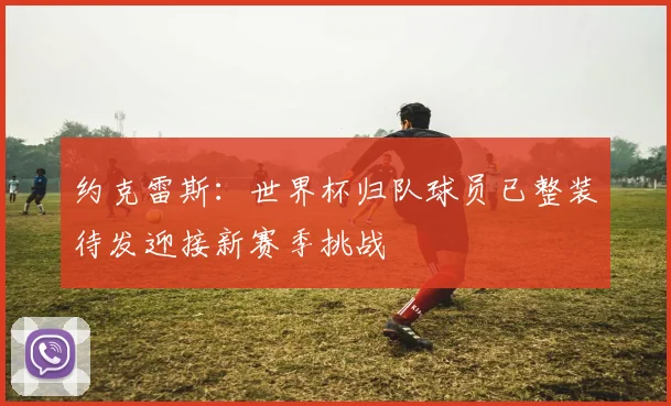 约克雷斯：世界杯归队球员已整装待发迎接新赛季挑战