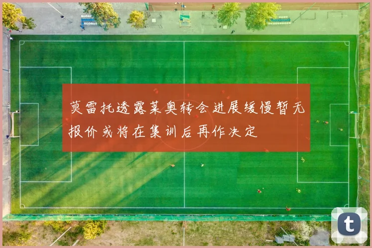 莫雷托透露莱奥转会进展缓慢暂无报价或将在集训后再作决定