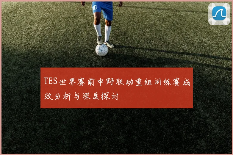 TES世界赛前中野联动重组训练赛成效分析与深度探讨