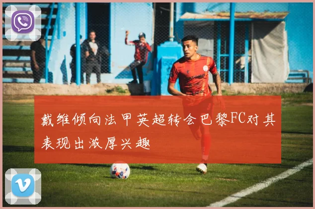 戴维倾向法甲英超转会巴黎FC对其表现出浓厚兴趣