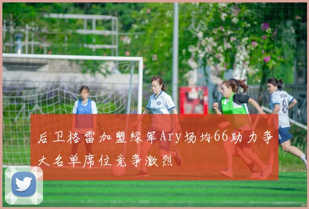 后卫格雷加盟绿军Ary场均66助力争大名单席位竞争激烈