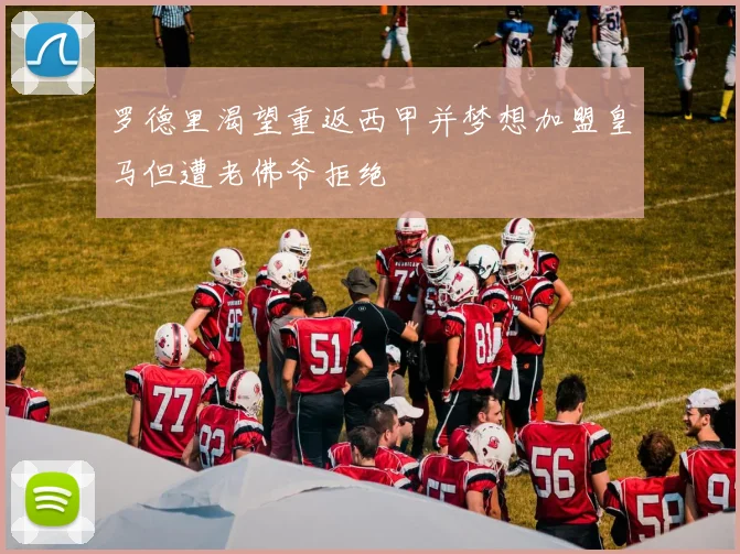 罗德里渴望重返西甲并梦想加盟皇马但遭老佛爷拒绝