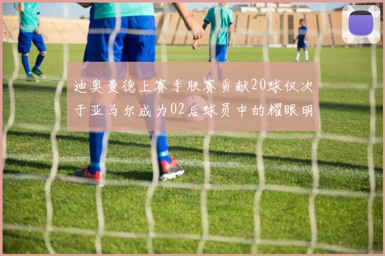 迪奥曼德上赛季联赛贡献20球仅次于亚马尔成为02后球员中的耀眼明星