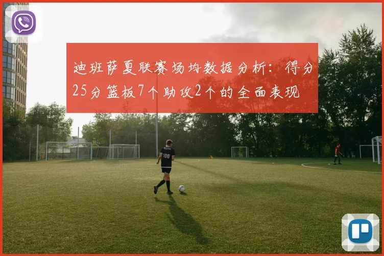 迪班萨夏联赛场均数据分析:得分25分篮板7个助攻2个的全面表现