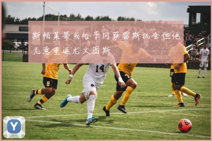 斯帕莱蒂或给予冈萨雷斯机会但他无意重返尤文图斯